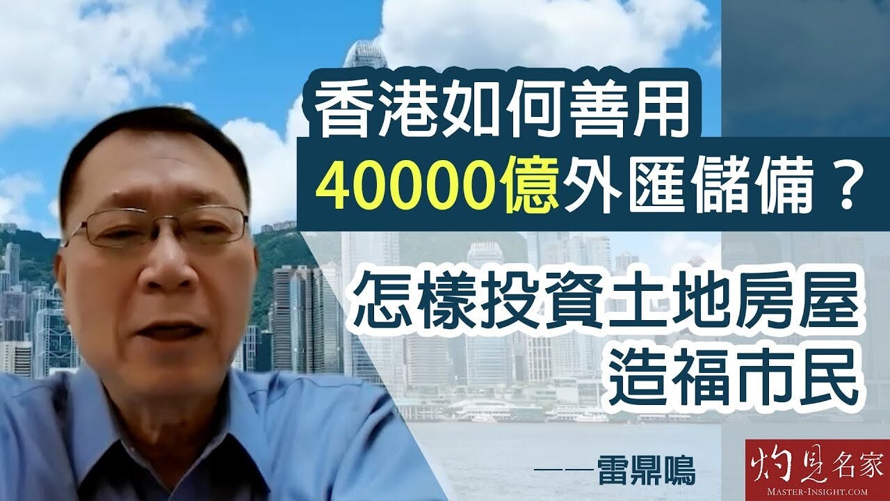 雷鼎鳴：香港如何善用40000億外匯儲備？怎樣投資土地房屋造福市民？ | 本社編輯部- 灼見名家
