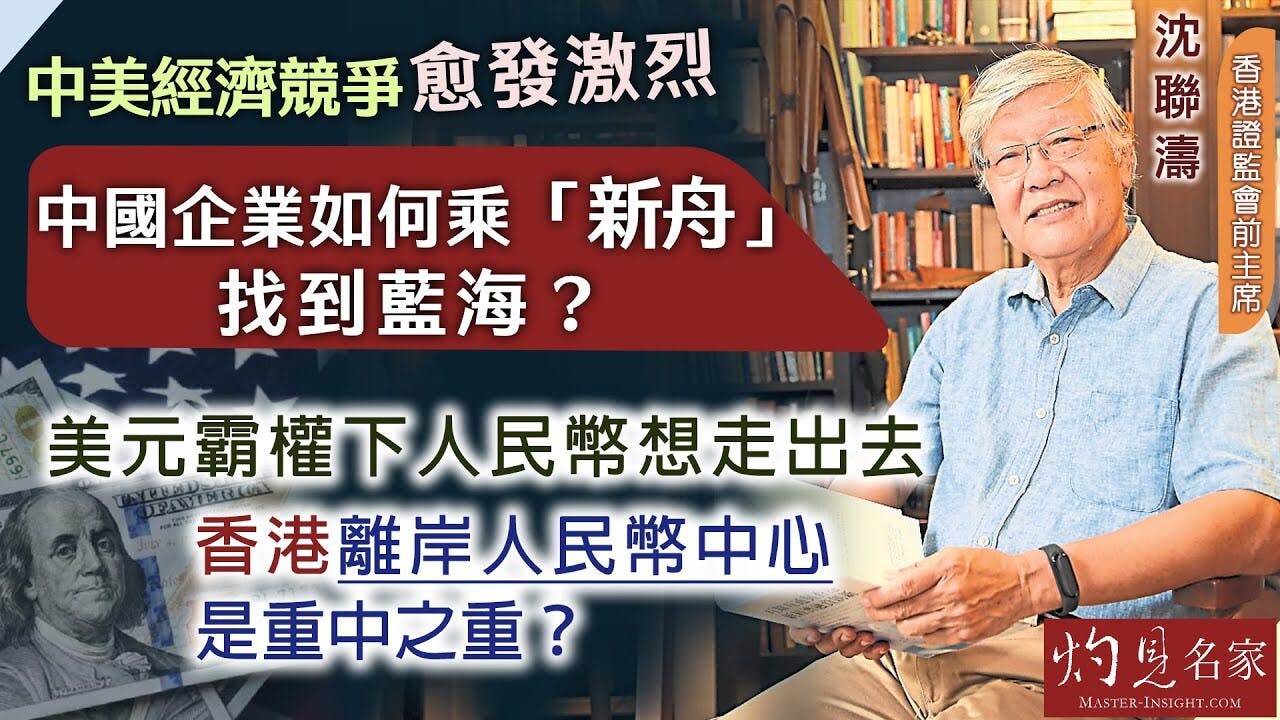 香港證監會前主席沈聯濤：中美經濟競爭愈發激烈中國企業如何乘「新舟」找到藍海？ 美元霸權下人民幣想走出去香港離岸人民幣中心是重中之重？ | 本社編輯部-