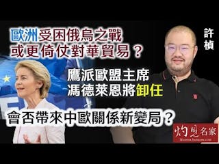 許楨：歐洲受困俄烏之戰或更倚仗對華貿易？ 鷹派歐盟主席馮德萊恩將卸任 會否帶來中歐關係新變局？