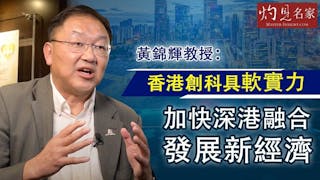 黃錦輝教授：香港創科具軟實力 加快深港融合發展新經濟《灼見財經》