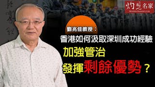 劉兆佳教授：香港如何汲取深圳成功經驗 加強管治發揮剩餘優勢？《灼見政治》