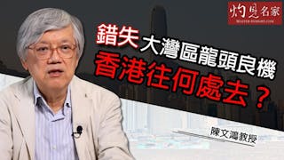 陳文鴻教授：錯失大灣區龍頭良機香港往何處去？《灼見財經》