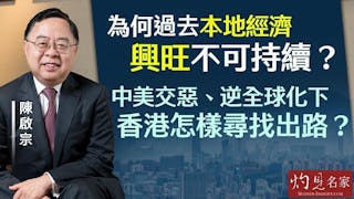 陳啟宗：為何過去本地經濟興旺不可持續？ 中美交惡、逆全球化下 香港怎樣尋找出路？