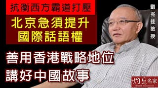 劉兆佳教授：抗衡西方霸道打壓 北京急須提升國際話語權 善用香港戰略地位 講好中國故事