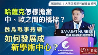 哈薩克科學和高教部長Sayasat Nurbek：哈薩克怎樣擔當中、歐之間的橋樑？俄烏戰事持續 如何發展成新學術中心？ （大灣區國際科創峰會系列1）