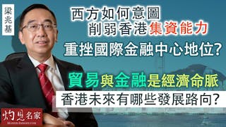 梁兆基：西方如何意圖削弱香港集資能力 重挫國際金融中心地位？ 貿易與金融是經濟命脈 香港未來有哪些發展路向？