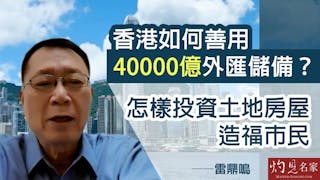 雷鼎鳴：香港如何善用40000億外匯儲備？怎樣投資土地房屋造福市民？