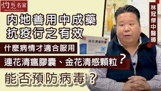 林冠傑中醫師：內地善用中成藥抗疫行之有效 什麼病情才適合服用連花清瘟膠囊、金花清感顆粒？能否預防病毒？