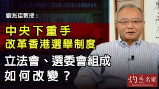 劉兆佳教授：中央下重手改革香港選舉制度 立法會、選委會組成如何改變？《灼見政治》