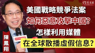 陳鳳翔：美國戰略競爭法案如何惡意攻擊中國？ 怎樣利用媒體在全球散播虛假信息？