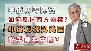 陳文鴻教授： 中俄朝等陣營如何反抗西方霸權？印度怎樣與美國聯手東拒中國？