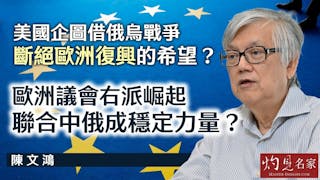 陳文鴻：美國企圖借俄烏戰爭 斷絕歐洲復興的希望？ 歐洲議會右派崛起 聯合中俄成穩定力量？