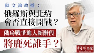 陳文鴻教授：俄羅斯與北約會否直接開戰？ 俄烏戰爭進入新階段 將鹿死誰手？