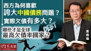 雷鼎鳴：西方為何喜歡誇大中國債務問題？ 實際欠債有多大？ 哪些才是全球最高欠債率國家？