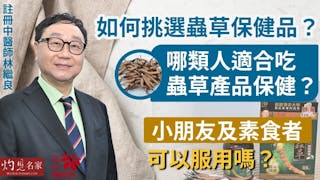 註冊中醫師林繼良：如何挑選蟲草保健品？ 哪類人適合吃蟲草產品保健？ 小朋友及素食者可以服用嗎？