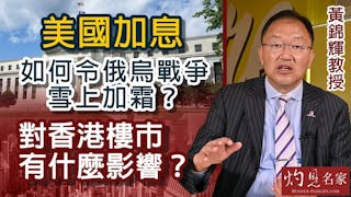 黃錦輝教授：美國加息如何令俄烏戰爭雪上加霜？對香港樓市有什麼影響？