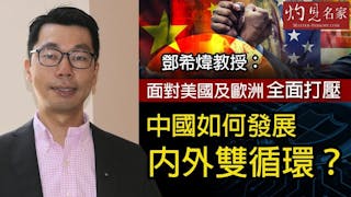 鄧希煒教授：面對美國及歐洲全面打壓中國如何發展內外雙循環？《灼見財經》