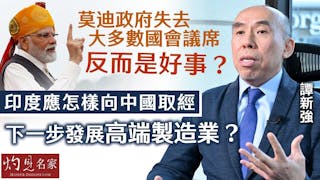 譚新強：莫迪政府失去大多數國會議席反而是好事？ 印度應怎樣向中國取經 下一步發展高端製造業？