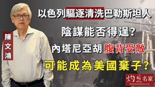 陳文鴻教授：以色列驅逐清洗巴勒斯坦人陰謀能否得逞？內塔尼亞胡腹背受敵 可能成為美國棄子？