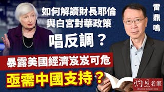 雷鼎鳴：如何解讀財長耶倫與白宮對華政策唱反調？暴露美國經濟岌岌可危 亟需中國支持？