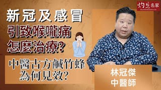 林冠傑中醫師：新冠及感冒引致喉嚨痛怎麼治療？中醫古方鹹竹蜂為何見效？