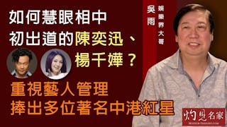 娛樂界大哥吳雨：如何慧眼相中初出道的陳奕迅、楊千嬅？重視藝人管理 捧出多位著名中港紅星