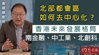 黃錦輝教授：北部都會區如何去中心化？香港未來發展格局：南金融、中工業、北創科