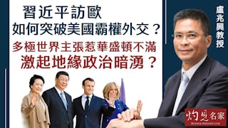 盧兆興：習近平訪歐 如何突破美國霸權外交？ 多極世界主張惹華盛頓不滿 激起地緣政治暗湧？