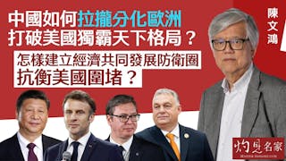 陳文鴻：中國如何拉攏分化歐洲 打破美國獨霸天下格局？ 怎樣建立經濟共同發展防衞圈 抗衡美國圍堵？