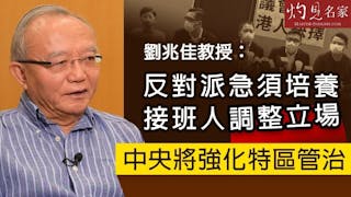 劉兆佳教授：反對派急須培養接班人調整立場 中央將強化特區政府管治《灼見政治》