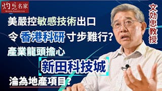 文効忠教授：美嚴控敏感技術出口 令香港科研寸步難行？ 產業龍頭擔心新田科技城淪為地產項目？