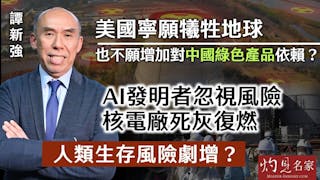 譚新強：美國寧願犧牲地球 也不願意增加對中國綠色產品依賴？ AI發明者忽視風險 核電廠死灰復燃 人類生存風險劇增？