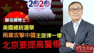 謝祖墀博士：美國總統選舉兩黨攻擊中國主旋律一樣 北京要提高警惕《灼見政治》