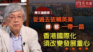 陳文鴻教授：從過去依賴英美轉移一帶一路 香港國際化須改變發展重心《灼見財經》