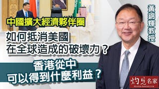 黃錦輝教授：中國擴大經濟夥伴圈 如何抵消美國在全球造成的破壞力？香港從中可以得到什麼利益？