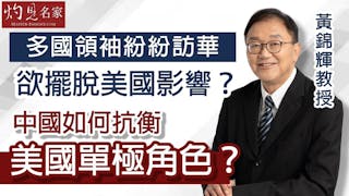 黃錦輝教授：多國領袖紛紛訪華欲擺脫美國影響？中國如何抗衡美國單極角色？