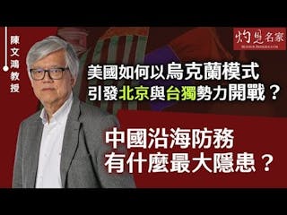 陳文鴻教授：美國如何以烏克蘭模式引發北京與台獨勢力開戰？ 中國沿海防務有什麼最大隱患？