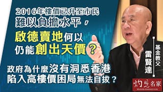 基金教父雷賢達：2016年樓價已升至市民難以負擔水平，啟德賣地何以仍能創出天價？ 政府為什麼沒有洞悉香港陷入高樓價困局無法自拔？