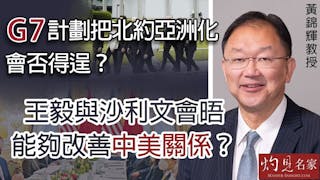 黃錦輝教授：G7計劃把北約亞洲化會否得逞？王毅與沙利文會晤能夠改善中美關係？