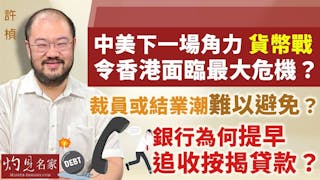 許楨：中美下一場角力 貨幣戰令香港面臨最大危機？裁員或結業潮難以避免？ 銀行為何提早追收按揭貸款？