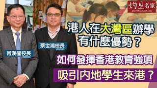 何漢權校長x蔡世鴻校長：港人在大灣區辦學有什麼優勢？ 如何發揮香港教育強項吸引內地學生來港？