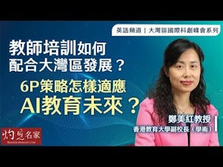 香港教育大學鄭美紅副校長：教師培訓如何配合大灣區發展？ 6P策略怎樣適應AI教育未來？