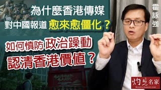 霍詠強：為什麼香港傳媒對中國報道愈來愈僵化？如何慎防政治躁動 認清香港價值？