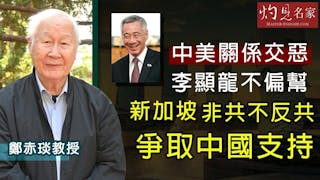 鄭赤琰教授：中美關係交惡 李顯龍不偏幫 新加坡非共不反共 爭取中國支持