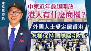 陳繁昌校長：中東近年愈趨開放 港人有什麼商機？ 外國人士愛定居香港 怎樣保持國際吸引力？