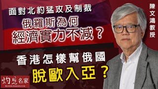 陳文鴻教授：面對北約猛攻及制裁 俄羅斯為何經濟實力不減？ 香港怎樣幫俄國脫歐入亞？