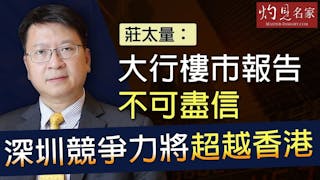 《灼見財經》莊太量：大行樓市報告不可盡信 深圳競爭力將超越香港