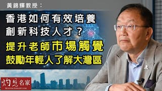 黃錦輝教授：香港如何有效培養創新科技人才？提升老師市場觸覺 鼓勵年輕人了解大灣區