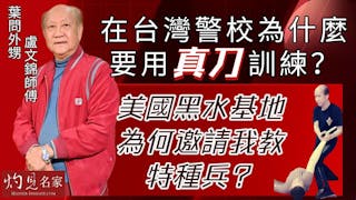 葉問外甥盧文錦師傅：在台灣警校為什麼要用真刀訓練？ 美國黑水基地為何邀請我教特種兵？