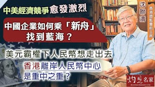 香港證監會前主席沈聯濤：中美經濟競爭愈發激烈 中國企業如何乘「新舟」找到藍海？ 美元霸權下人民幣想走出去 香港離岸人民幣中心是重中之重？